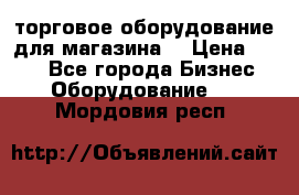 торговое оборудование для магазина  › Цена ­ 100 - Все города Бизнес » Оборудование   . Мордовия респ.